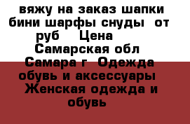 вяжу на заказ шапки-бини,шарфы-снуды. от300руб. › Цена ­ 300 - Самарская обл., Самара г. Одежда, обувь и аксессуары » Женская одежда и обувь   